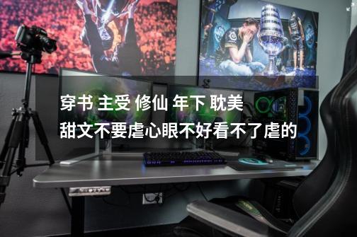 穿书 主受 修仙 年下 耽美甜文不要虐心眼不好看不了虐的-第1张-游戏信息-龙启网