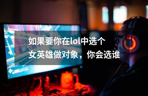 如果要你在lol中选个女英雄做对象,你会选谁-第1张-游戏信息-龙启网