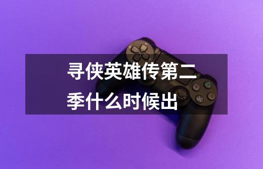寻侠英雄传第二季什么时候出-第1张-游戏信息-龙启网