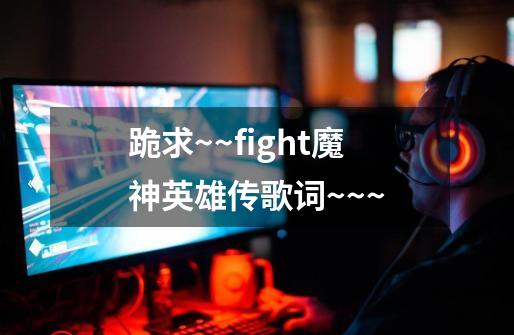 跪求~~fight魔神英雄传歌词~~~-第1张-游戏信息-龙启网