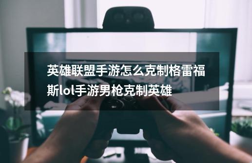 英雄联盟手游怎么克制格雷福斯lol手游男枪克制英雄-第1张-游戏信息-龙启网