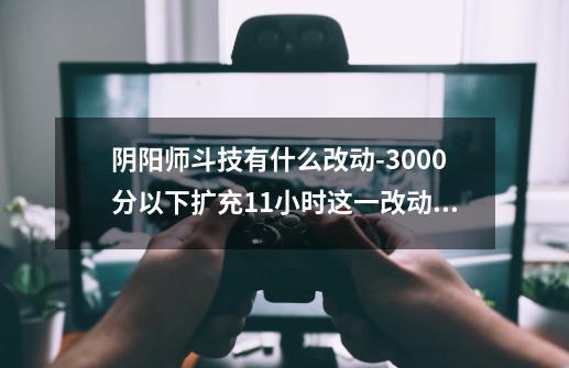 阴阳师斗技有什么改动-3000分以下扩充11小时这一改动很讨喜-第1张-游戏信息-龙启网