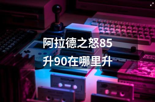 阿拉德之怒85升90在哪里升-第1张-游戏信息-龙启网