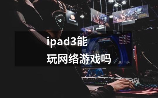 ipad3能玩网络游戏吗-第1张-游戏信息-龙启网