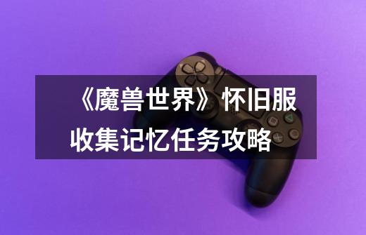 《魔兽世界》怀旧服收集记忆任务攻略-第1张-游戏信息-龙启网