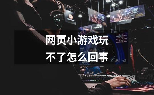 网页小游戏玩不了怎么回事-第1张-游戏信息-龙启网