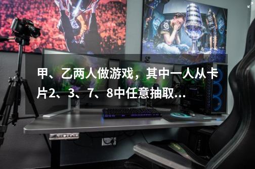 甲、乙两人做游戏,其中一人从卡片2、3、7、8中任意抽取两张,如果它们的积是2的倍数,则甲获胜;如果它-第1张-游戏信息-龙启网