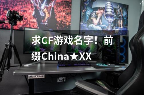 求CF游戏名字！前缀China★XX-第1张-游戏信息-龙启网
