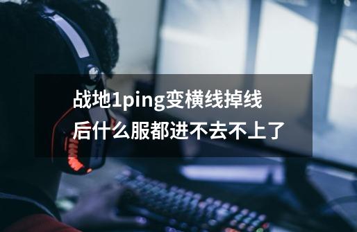 战地1ping变横线掉线后什么服都进不去不上了-第1张-游戏信息-龙启网
