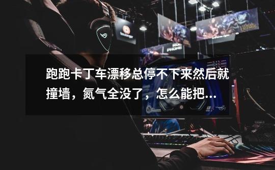 跑跑卡丁车漂移总停不下来然后就撞墙,氮气全没了,怎么能把移飘好-第1张-游戏信息-龙启网
