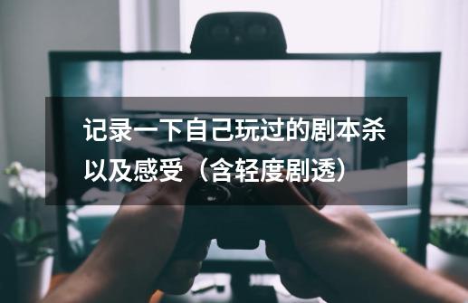 记录一下自己玩过的剧本杀以及感受(含轻度剧透)-第1张-游戏信息-龙启网
