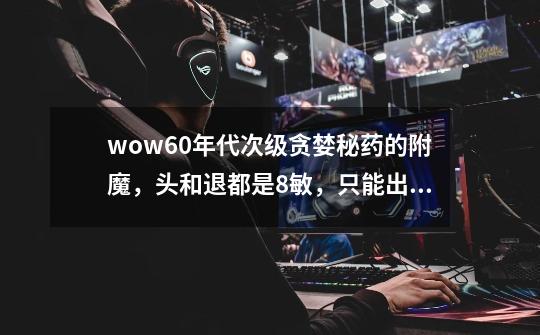 wow60年代次级贪婪秘药的附魔,头和退都是+8敏,只能出一个效果还是两个加8敏都有效果!-第1张-游戏信息-龙启网
