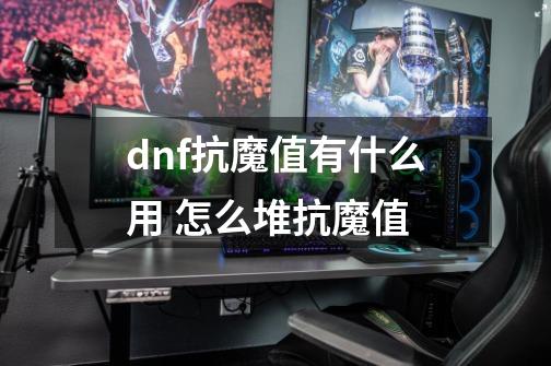 dnf抗魔值有什么用 怎么堆抗魔值-第1张-游戏信息-龙启网