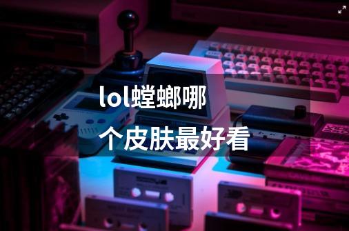 lol螳螂哪个皮肤最好看-第1张-游戏信息-龙启网