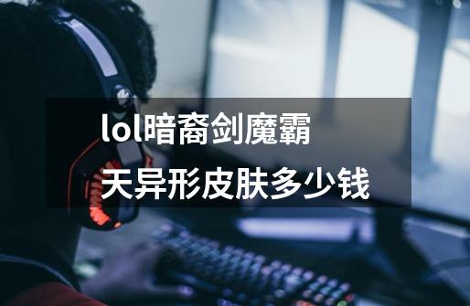 lol暗裔剑魔霸天异形皮肤多少钱-第1张-游戏信息-龙启网