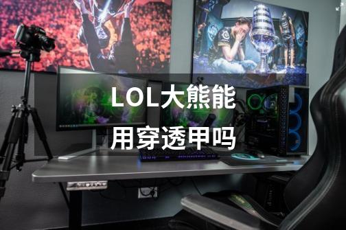 LOL大熊能用穿透甲吗-第1张-游戏信息-龙启网