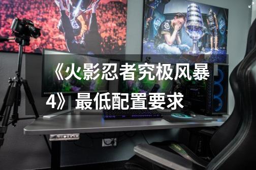 《火影忍者究极风暴4》最低配置要求-第1张-游戏信息-龙启网