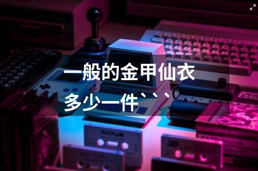 一般的金甲仙衣多少一件```-第1张-游戏信息-龙启网