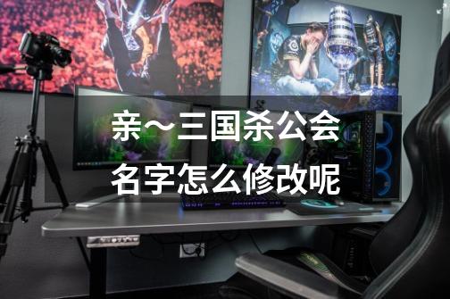 亲～三国杀公会名字怎么修改呢-第1张-游戏信息-龙启网