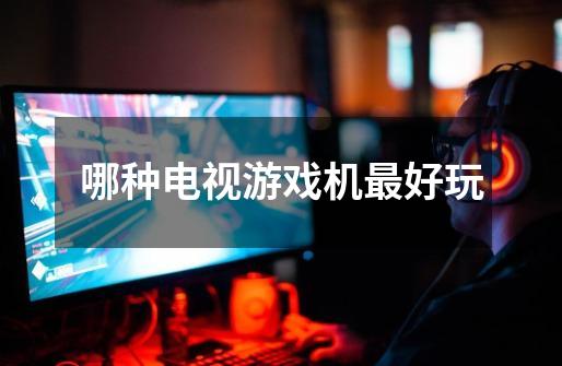 哪种电视游戏机最好玩-第1张-游戏信息-龙启网