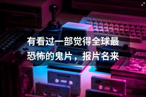 有看过一部觉得全球最恐怖的鬼片,报片名来-第1张-游戏信息-龙启网