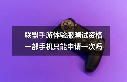 联盟手游体验服测试资格一部手机只能申请一次吗-第1张-游戏信息-龙启网