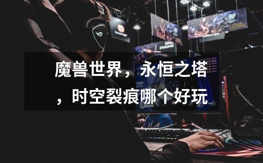 魔兽世界,永恒之塔,时空裂痕哪个好玩-第1张-游戏信息-龙启网
