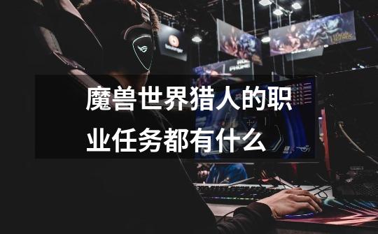 魔兽世界猎人的职业任务都有什么-第1张-游戏信息-龙启网
