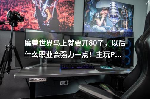 魔兽世界马上就要开80了,以后什么职业会强力一点!主玩PVP-第1张-游戏信息-龙启网