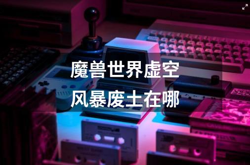 魔兽世界虚空风暴废土在哪-第1张-游戏信息-龙启网