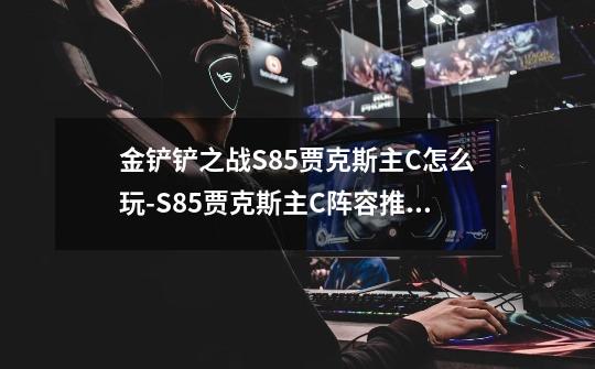 金铲铲之战S8.5贾克斯主C怎么玩-S8.5贾克斯主C阵容推荐-第1张-游戏信息-龙启网