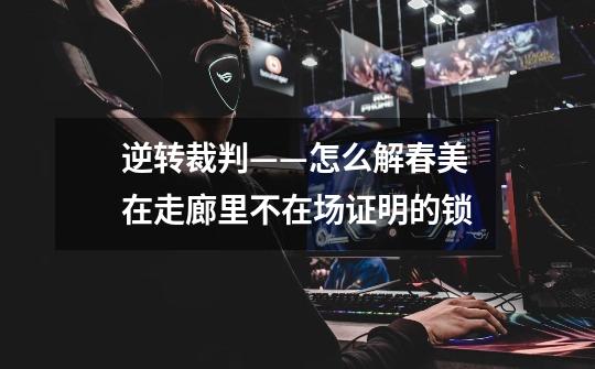 逆转裁判——怎么解春美在走廊里不在场证明的锁-第1张-游戏信息-龙启网
