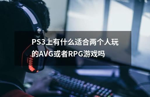 PS3上有什么适合两个人玩的AVG或者RPG游戏吗-第1张-游戏信息-龙启网