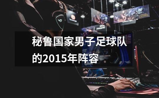 秘鲁国家男子足球队的2015年阵容-第1张-游戏信息-龙启网