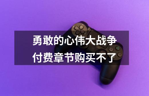 勇敢的心伟大战争付费章节购买不了-第1张-游戏信息-龙启网