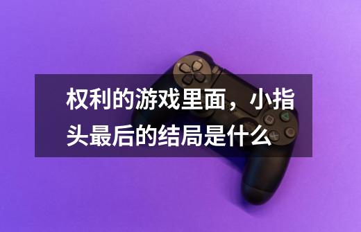 权利的游戏里面,小指头最后的结局是什么-第1张-游戏信息-龙启网
