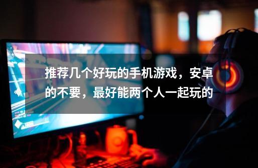 推荐几个好玩的手机游戏,安卓的不要,最好能两个人一起玩的-第1张-游戏信息-龙启网