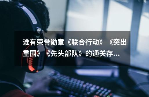 谁有荣誉勋章《联合行动》《突出重围》《先头部队》的通关存档。如果使我满意，我会附加10分！！！！跪求-第1张-游戏信息-龙启网