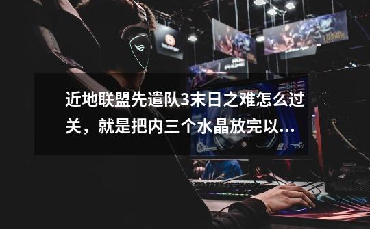近地联盟先遣队3末日之难怎么过关，就是把内三个水晶放完以后，然后进隧道过岩浆以后有个门怎么不开还有2个-第1张-游戏信息-龙启网