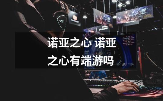 诺亚之心 诺亚之心有端游吗-第1张-游戏信息-龙启网