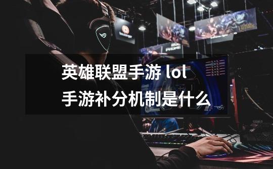 英雄联盟手游 lol手游补分机制是什么-第1张-游戏信息-龙启网