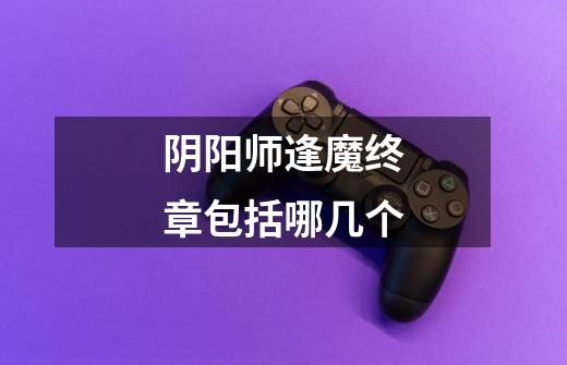 阴阳师逢魔终章包括哪几个-第1张-游戏信息-龙启网