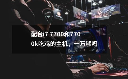 配台i7 7700和7700k吃鸡的主机,一万够吗-第1张-游戏信息-龙启网