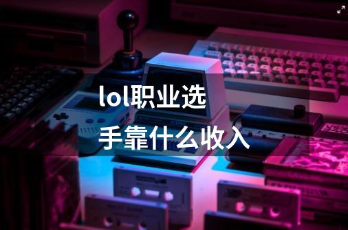 lol职业选手靠什么收入-第1张-游戏信息-龙启网