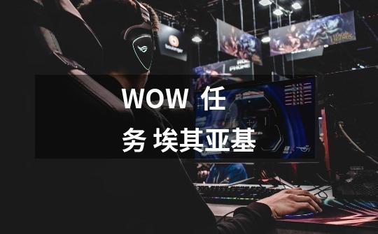 WOW  任务 埃其亚基-第1张-游戏信息-龙启网