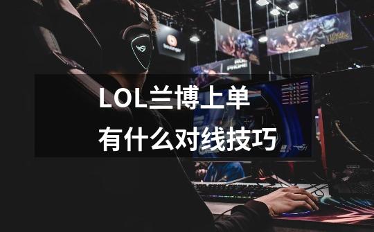 LOL兰博上单有什么对线技巧-第1张-游戏信息-龙启网