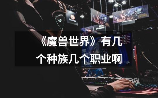 《魔兽世界》有几个种族几个职业啊-第1张-游戏信息-龙启网