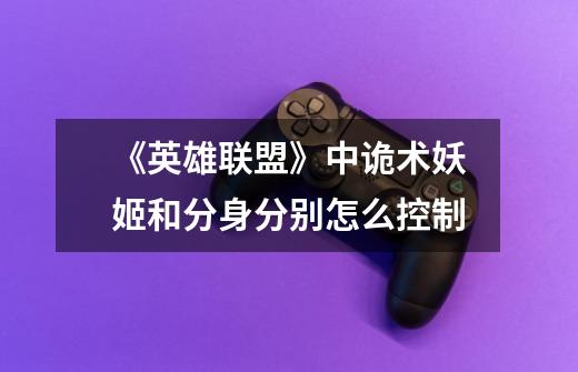 《英雄联盟》中诡术妖姬和分身分别怎么控制-第1张-游戏信息-龙启网