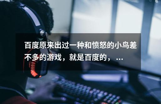 百度原来出过一种和愤怒的小鸟差不多的游戏，就是百度的， 是对战的那种， 要调角度，要调距离，按空格键调-第1张-游戏信息-龙启网