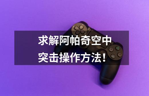 求解阿帕奇空中突击操作方法!-第1张-游戏信息-龙启网